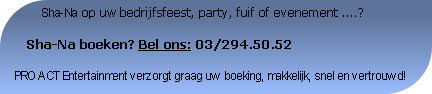          Sha-Na op uw bedrijfsfeest, party, fuif of evenement ....?

   Sha-Na boeken? Bel ons: 03/294.50.52

PRO ACT Entertainment verzorgt graag uw boeking, makkelijk, snel en vertrouwd!